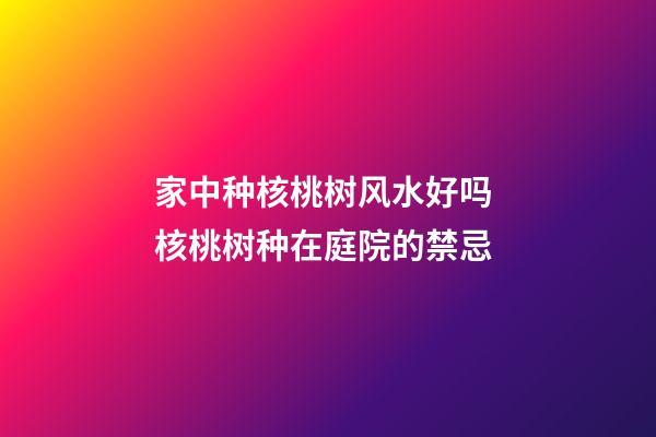 家中种核桃树风水好吗 核桃树种在庭院的禁忌